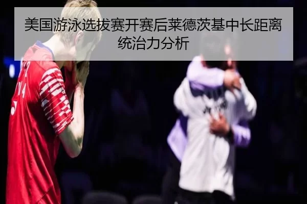 美国游泳选拔赛开赛后莱德茨基中长距离统治力分析